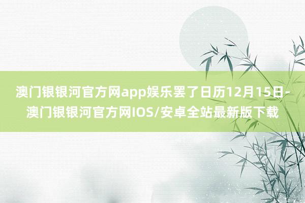 澳门银银河官方网app娱乐罢了日历12月15日-澳门银银河官方网IOS/安卓全站最新版下载