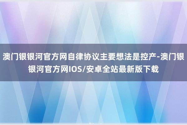 澳门银银河官方网自律协议主要想法是控产-澳门银银河官方网IOS/安卓全站最新版下载