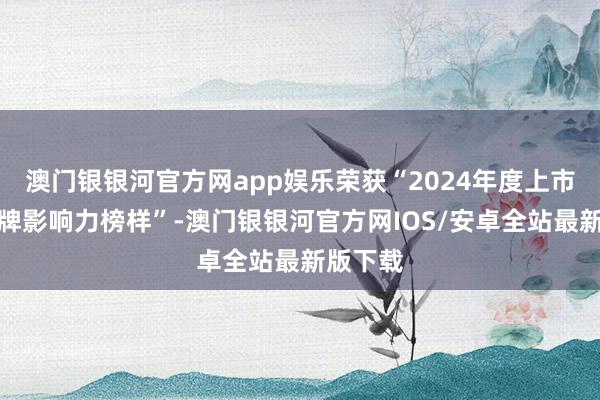 澳门银银河官方网app娱乐荣获“2024年度上市公司品牌影响力榜样”-澳门银银河官方网IOS/安卓全站最新版下载