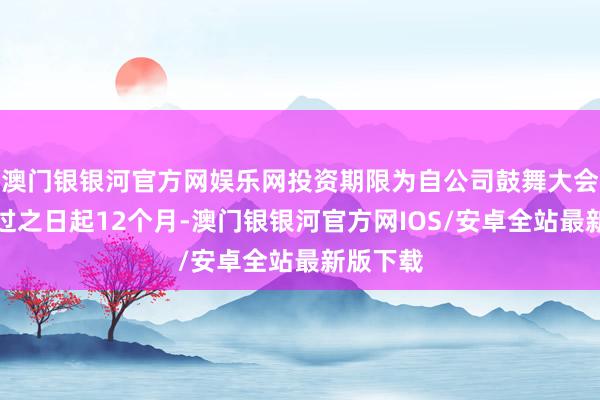 澳门银银河官方网娱乐网投资期限为自公司鼓舞大会审议通过之日起12个月-澳门银银河官方网IOS/安卓全站最新版下载