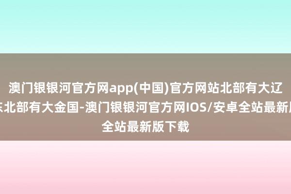 澳门银银河官方网app(中国)官方网站北部有大辽国、东北部有大金国-澳门银银河官方网IOS/安卓全站最新版下载