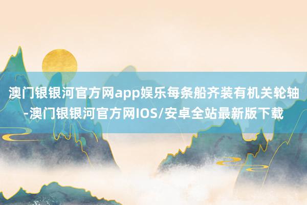 澳门银银河官方网app娱乐每条船齐装有机关轮轴-澳门银银河官方网IOS/安卓全站最新版下载