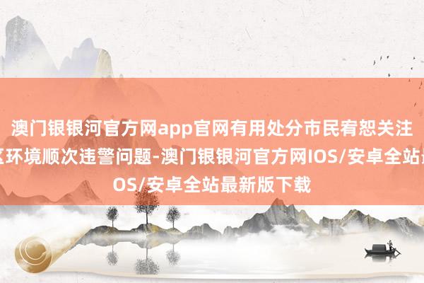 澳门银银河官方网app官网有用处分市民宥恕关注的住宅小区环境顺次违警问题-澳门银银河官方网IOS/安卓全站最新版下载