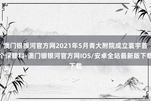 澳门银银河官方网2021年5月青大附院成立寰宇首个保膝科-澳门银银河官方网IOS/安卓全站最新版下载