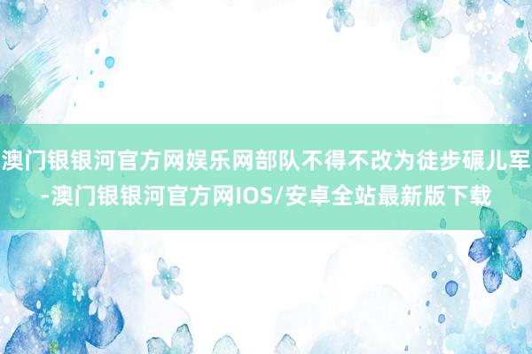 澳门银银河官方网娱乐网部队不得不改为徒步碾儿军-澳门银银河官方网IOS/安卓全站最新版下载