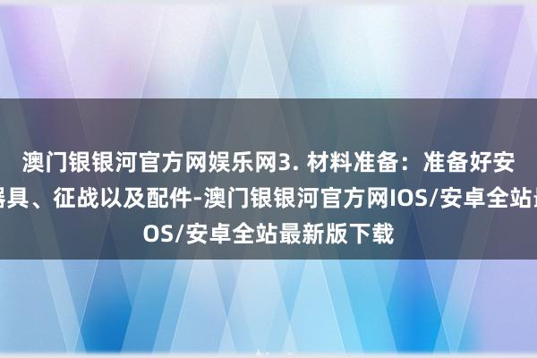 澳门银银河官方网娱乐网3. 材料准备：准备好安设所需的器具、征战以及配件-澳门银银河官方网IOS/安卓全站最新版下载