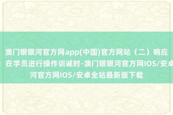 澳门银银河官方网app(中国)官方网站（二）响应评估1.实时响应：在学员进行操作训诫时-澳门银银河官方网IOS/安卓全站最新版下载