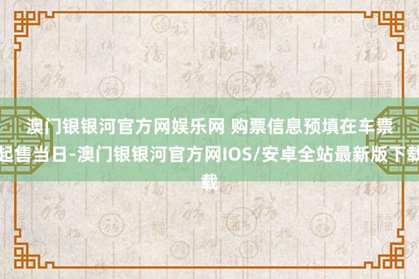 澳门银银河官方网娱乐网 　　购票信息预填　　在车票起售当日-澳门银银河官方网IOS/安卓全站最新版下载