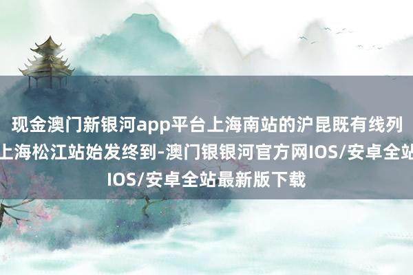 现金澳门新银河app平台上海南站的沪昆既有线列车将支柱至上海松江站始发终到-澳门银银河官方网IOS/安卓全站最新版下载