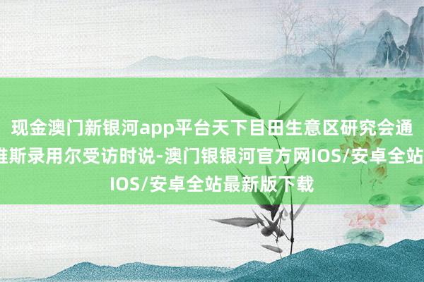 现金澳门新银河app平台天下目田生意区研究会通知长约翰·维斯录用尔受访时说-澳门银银河官方网IOS/安卓全站最新版下载