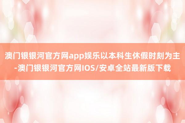 澳门银银河官方网app娱乐以本科生休假时刻为主-澳门银银河官方网IOS/安卓全站最新版下载