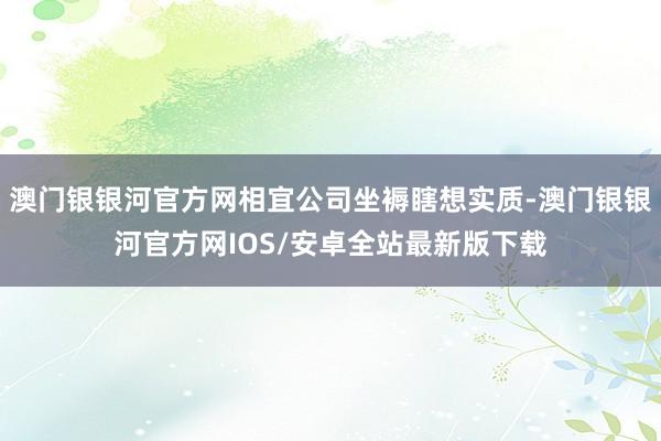 澳门银银河官方网相宜公司坐褥瞎想实质-澳门银银河官方网IOS/安卓全站最新版下载