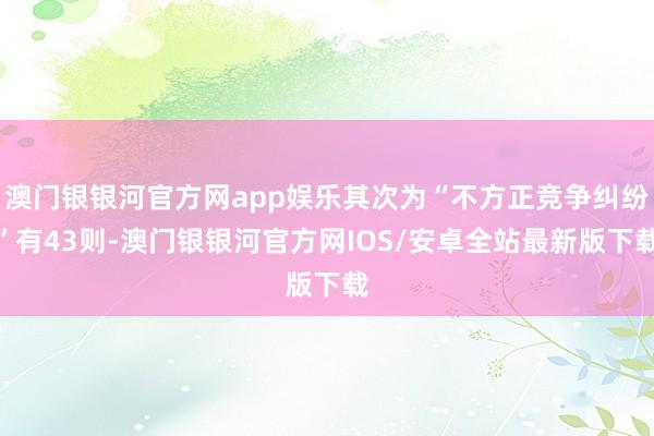 澳门银银河官方网app娱乐其次为“不方正竞争纠纷”有43则-澳门银银河官方网IOS/安卓全站最新版下载