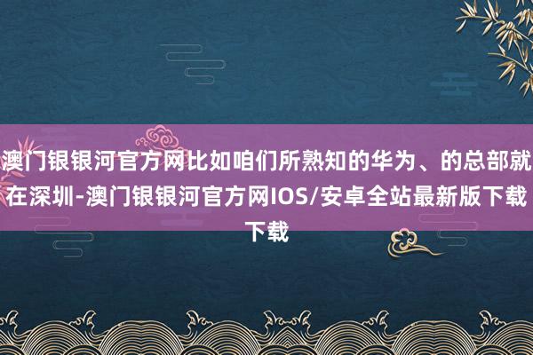 澳门银银河官方网比如咱们所熟知的华为、的总部就在深圳-澳门银银河官方网IOS/安卓全站最新版下载