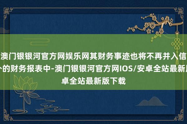 澳门银银河官方网娱乐网其财务事迹也将不再并入信达海外的财务报表中-澳门银银河官方网IOS/安卓全站最新版下载