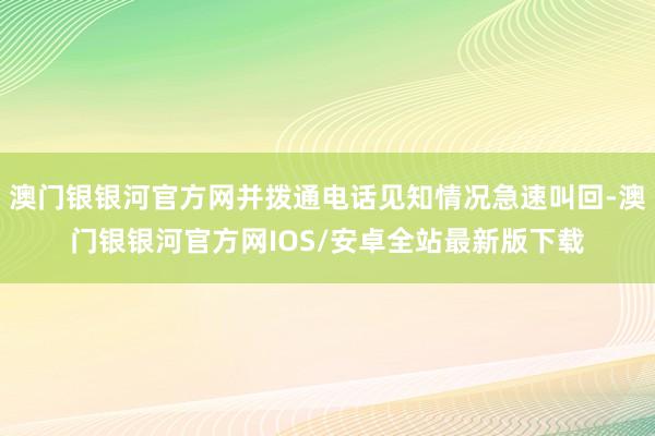 澳门银银河官方网并拨通电话见知情况急速叫回-澳门银银河官方网IOS/安卓全站最新版下载