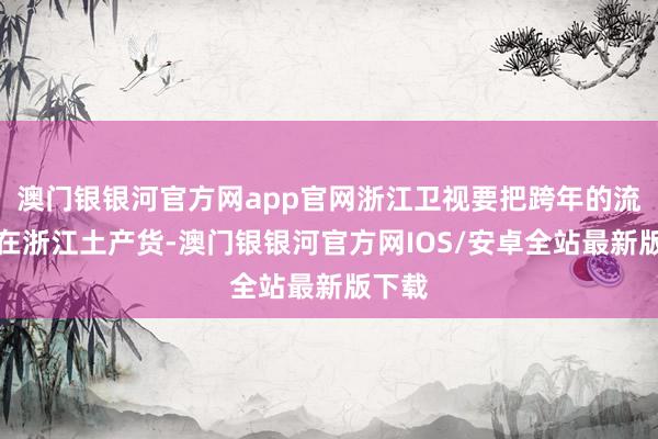 澳门银银河官方网app官网浙江卫视要把跨年的流量留在浙江土产货-澳门银银河官方网IOS/安卓全站最新版下载