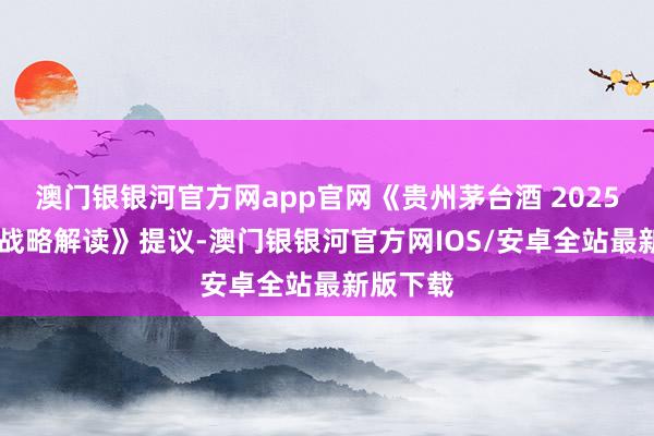 澳门银银河官方网app官网《贵州茅台酒 2025 年市集战略解读》提议-澳门银银河官方网IOS/安卓全站最新版下载