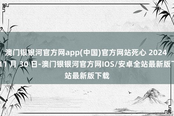 澳门银银河官方网app(中国)官方网站死心 2024 年 11 月 30 日-澳门银银河官方网IOS/安卓全站最新版下载