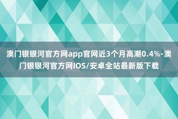 澳门银银河官方网app官网近3个月高潮0.4%-澳门银银河官方网IOS/安卓全站最新版下载