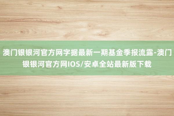 澳门银银河官方网字据最新一期基金季报流露-澳门银银河官方网IOS/安卓全站最新版下载