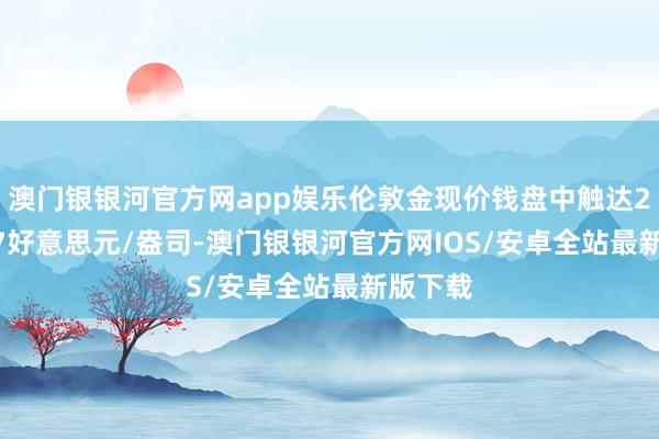 澳门银银河官方网app娱乐伦敦金现价钱盘中触达2740.57好意思元/盎司-澳门银银河官方网IOS/安卓全站最新版下载