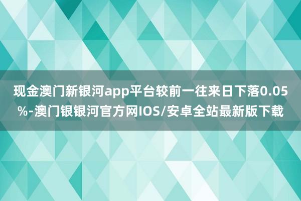 现金澳门新银河app平台较前一往来日下落0.05%-澳门银银河官方网IOS/安卓全站最新版下载