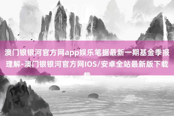 澳门银银河官方网app娱乐笔据最新一期基金季报理解-澳门银银河官方网IOS/安卓全站最新版下载