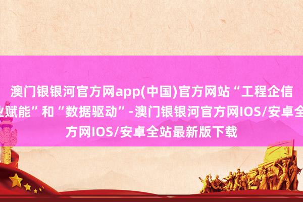 澳门银银河官方网app(中国)官方网站“工程企信贷”通过“行业赋能”和“数据驱动”-澳门银银河官方网IOS/安卓全站最新版下载