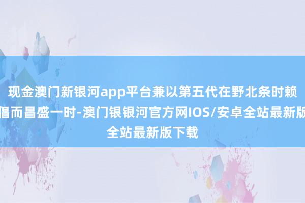 现金澳门新银河app平台兼以第五代在野北条时赖的提倡而昌盛一时-澳门银银河官方网IOS/安卓全站最新版下载