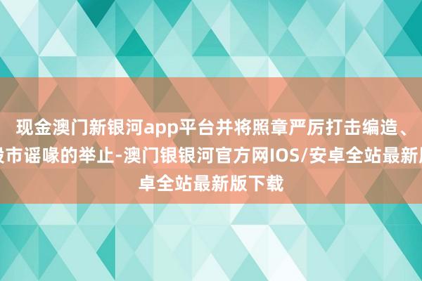 现金澳门新银河app平台并将照章严厉打击编造、传播股市谣喙的举止-澳门银银河官方网IOS/安卓全站最新版下载