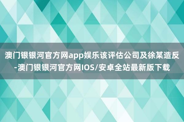澳门银银河官方网app娱乐该评估公司及徐某造反-澳门银银河官方网IOS/安卓全站最新版下载