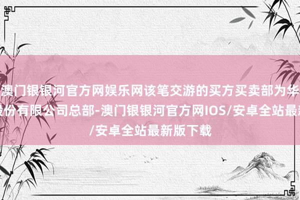 澳门银银河官方网娱乐网该笔交游的买方买卖部为华泰证券股份有限公司总部-澳门银银河官方网IOS/安卓全站最新版下载