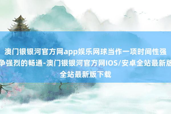 澳门银银河官方网app娱乐网球当作一项时间性强、竞争强烈的畅通-澳门银银河官方网IOS/安卓全站最新版下载