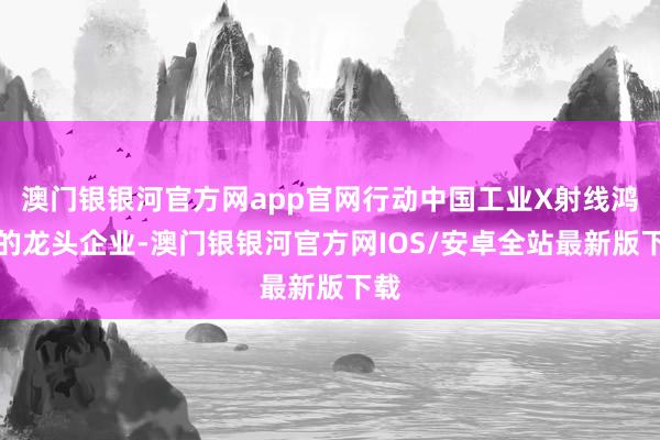 澳门银银河官方网app官网行动中国工业X射线鸿沟的龙头企业-澳门银银河官方网IOS/安卓全站最新版下载