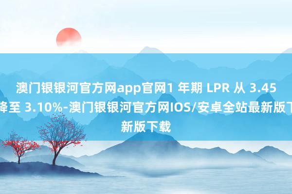 澳门银银河官方网app官网1 年期 LPR 从 3.45% 降至 3.10%-澳门银银河官方网IOS/安卓全站最新版下载