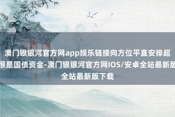 澳门银银河官方网app娱乐链接向方位平直安排超始终很是国债资金-澳门银银河官方网IOS/安卓全站最新版下载