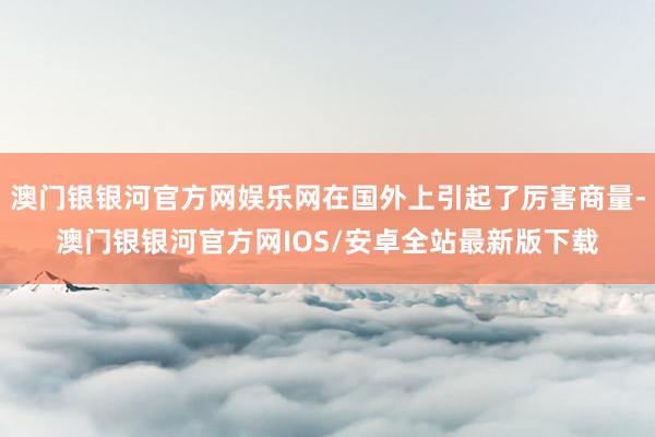 澳门银银河官方网娱乐网在国外上引起了厉害商量-澳门银银河官方网IOS/安卓全站最新版下载