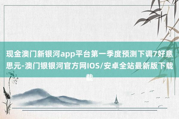 现金澳门新银河app平台第一季度预测下调7好意思元-澳门银银河官方网IOS/安卓全站最新版下载