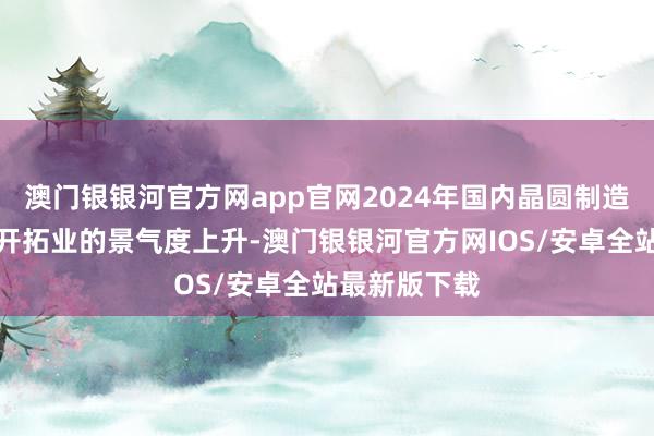 澳门银银河官方网app官网2024年国内晶圆制造业和半导体开拓业的景气度上升-澳门银银河官方网IOS/安卓全站最新版下载