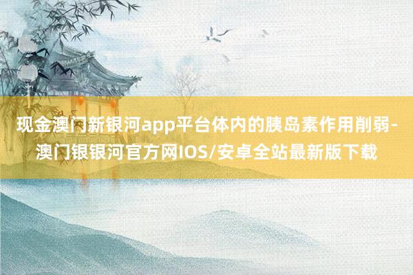 现金澳门新银河app平台体内的胰岛素作用削弱-澳门银银河官方网IOS/安卓全站最新版下载