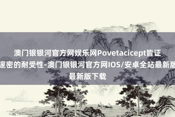 澳门银银河官方网娱乐网Povetacicept皆证实出邃密的耐受性-澳门银银河官方网IOS/安卓全站最新版下载