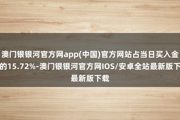 澳门银银河官方网app(中国)官方网站占当日买入金额的15.72%-澳门银银河官方网IOS/安卓全站最新版下载