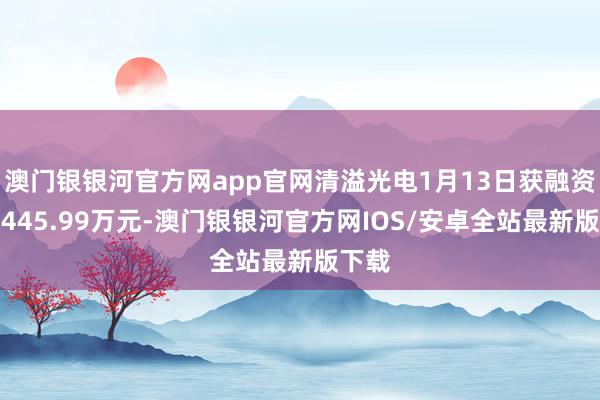 澳门银银河官方网app官网清溢光电1月13日获融资买入445.99万元-澳门银银河官方网IOS/安卓全站最新版下载