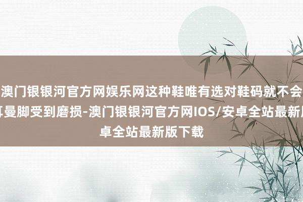 澳门银银河官方网娱乐网这种鞋唯有选对鞋码就不会让日耳曼脚受到磨损-澳门银银河官方网IOS/安卓全站最新版下载