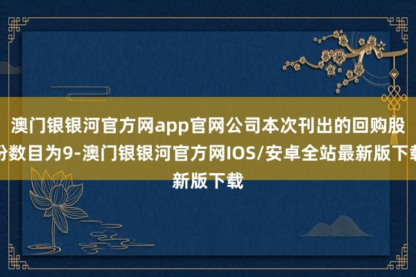 澳门银银河官方网app官网公司本次刊出的回购股份数目为9-澳门银银河官方网IOS/安卓全站最新版下载