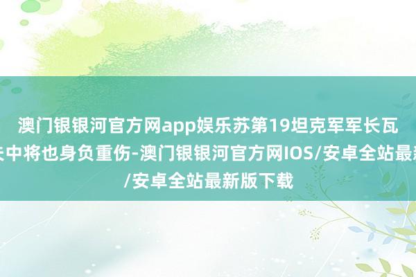 澳门银银河官方网app娱乐苏第19坦克军军长瓦西里耶夫中将也身负重伤-澳门银银河官方网IOS/安卓全站最新版下载