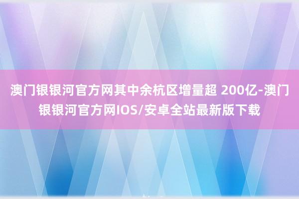 澳门银银河官方网其中余杭区增量超 200亿-澳门银银河官方网IOS/安卓全站最新版下载