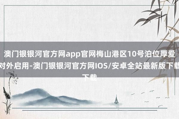 澳门银银河官方网app官网梅山港区10号泊位厚爱对外启用-澳门银银河官方网IOS/安卓全站最新版下载