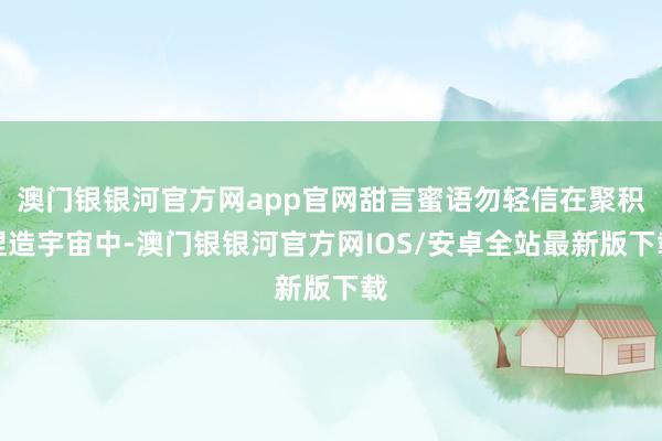 澳门银银河官方网app官网甜言蜜语勿轻信在聚积捏造宇宙中-澳门银银河官方网IOS/安卓全站最新版下载